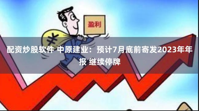 配资炒股软件 中原建业：预计7月底前寄发2023年年报 继续停牌