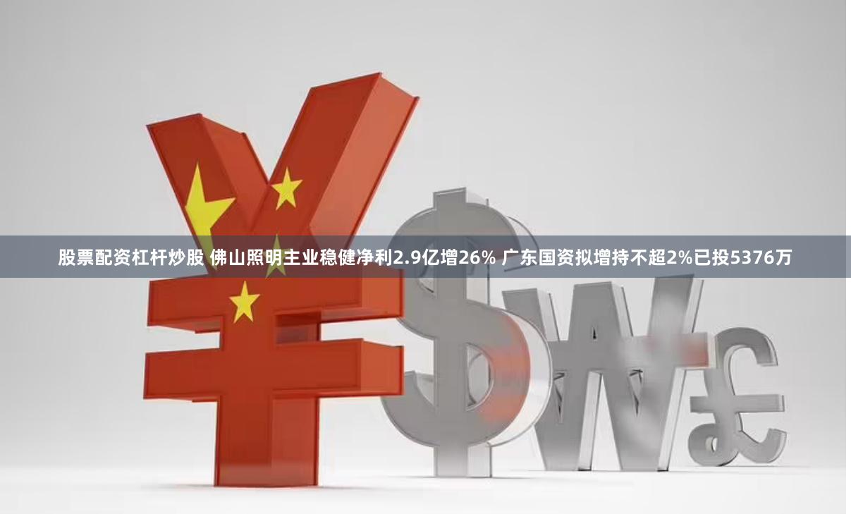 股票配资杠杆炒股 佛山照明主业稳健净利2.9亿增26% 广东国资拟增持不超2%已投5376万