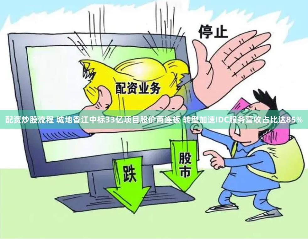 配资炒股流程 城地香江中标33亿项目股价两连板 转型加速IDC服务营收占比达85%
