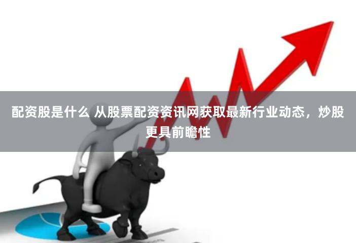 配资股是什么 从股票配资资讯网获取最新行业动态，炒股更具前瞻性