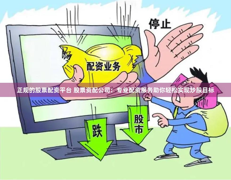 正规的股票配资平台 股票资配公司：专业配资服务助你轻松实现炒股目标