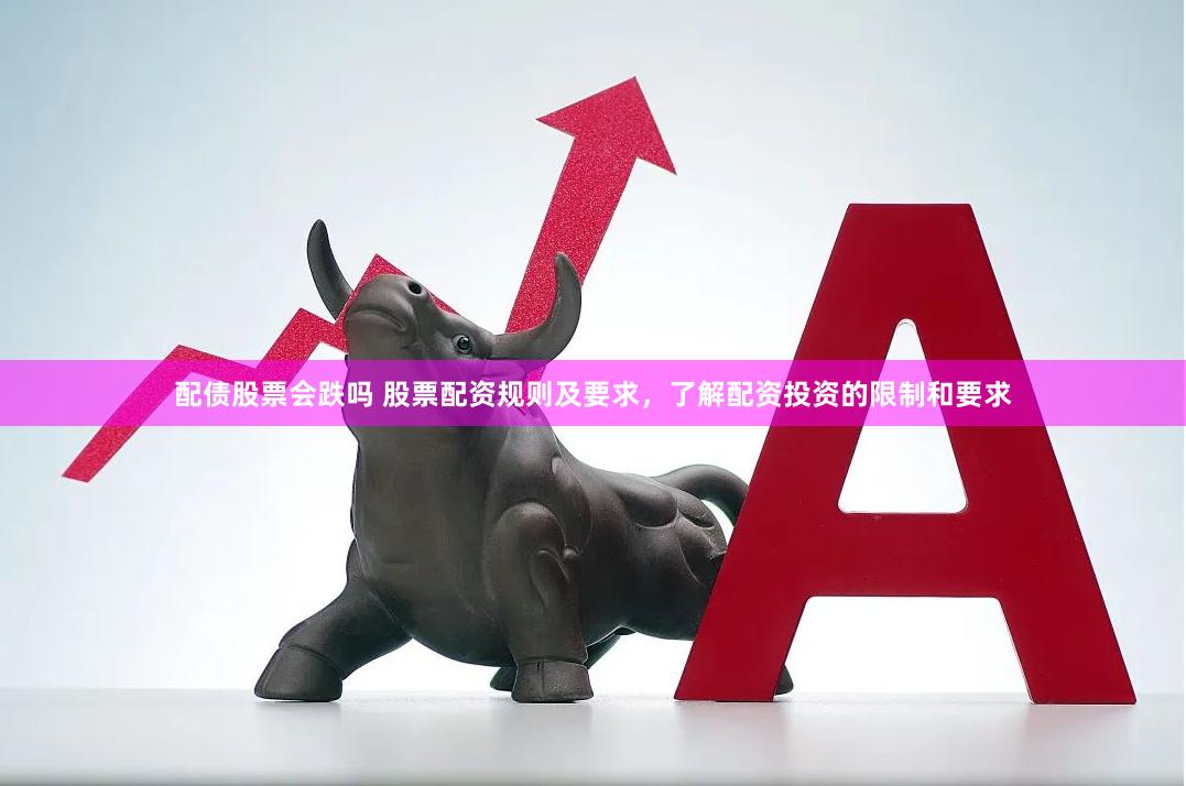 配债股票会跌吗 股票配资规则及要求，了解配资投资的限制和要求