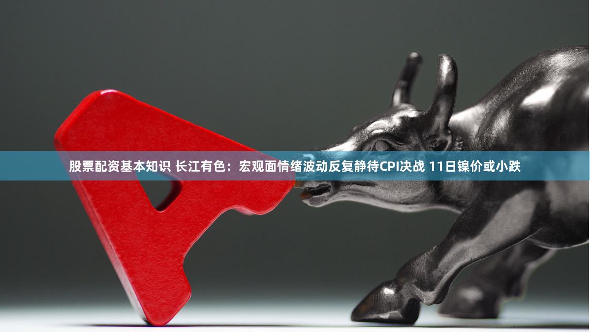 股票配资基本知识 长江有色：宏观面情绪波动反复静待CPI决战 11日镍价或小跌