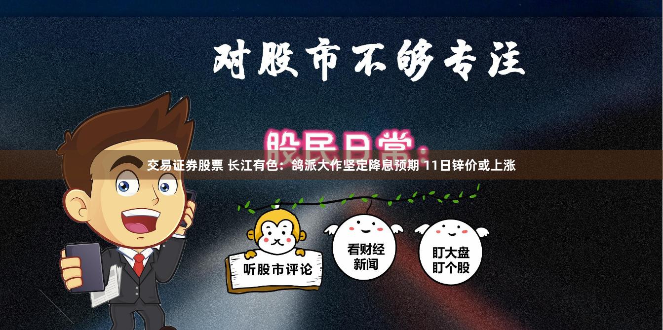 交易证券股票 长江有色：鸽派大作坚定降息预期 11日锌价或上涨