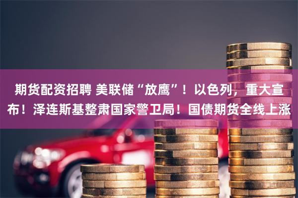 期货配资招聘 美联储“放鹰”！以色列，重大宣布！泽连斯基整肃国家警卫局！国债期货全线上涨