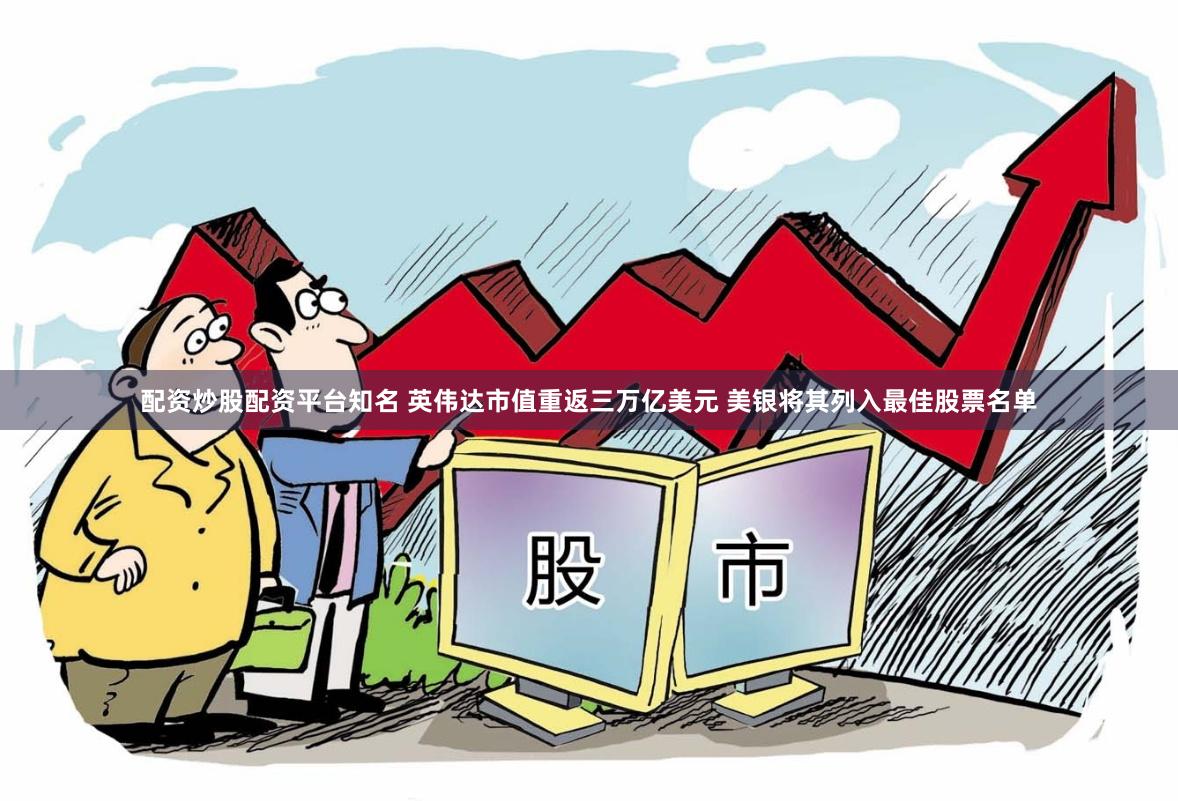 配资炒股配资平台知名 英伟达市值重返三万亿美元 美银将其列入最佳股票名单