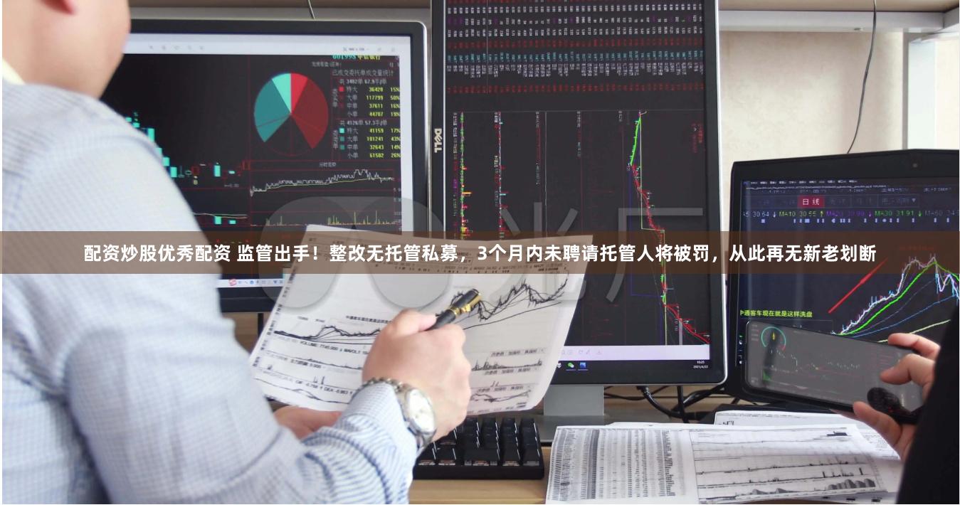 配资炒股优秀配资 监管出手！整改无托管私募，3个月内未聘请托管人将被罚，从此再无新老划断