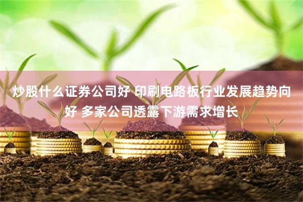 炒股什么证券公司好 印刷电路板行业发展趋势向好 多家公司透露下游需求增长