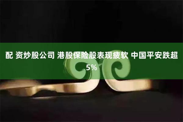 配 资炒股公司 港股保险股表现疲软 中国平安跌超5%