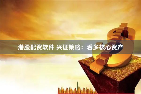 港股配资软件 兴证策略：看多核心资产