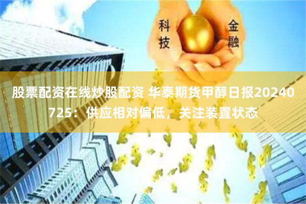 股票配资在线炒股配资 华泰期货甲醇日报20240725：供应相对偏低，关注装置状态