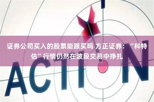 证券公司买入的股票能跟买吗 方正证券：“科特估”行情仍然在波段交易中挣扎