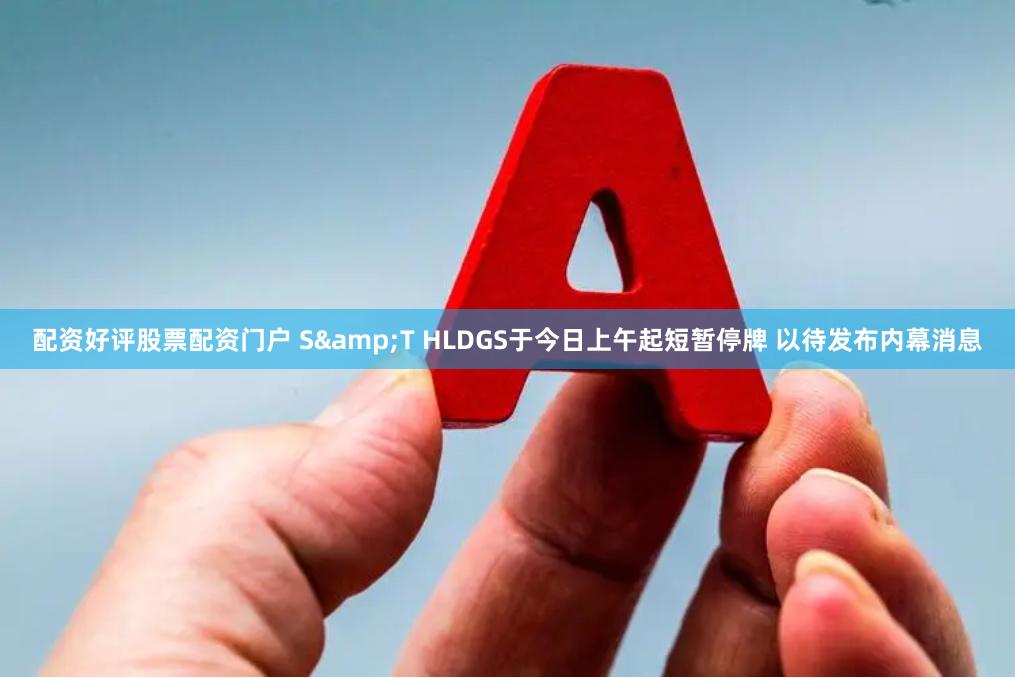 配资好评股票配资门户 S&T HLDGS于今日上午起短暂停牌 以待发布内幕消息