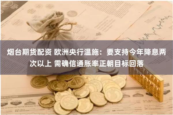 烟台期货配资 欧洲央行温施：要支持今年降息两次以上 需确信通胀率正朝目标回落