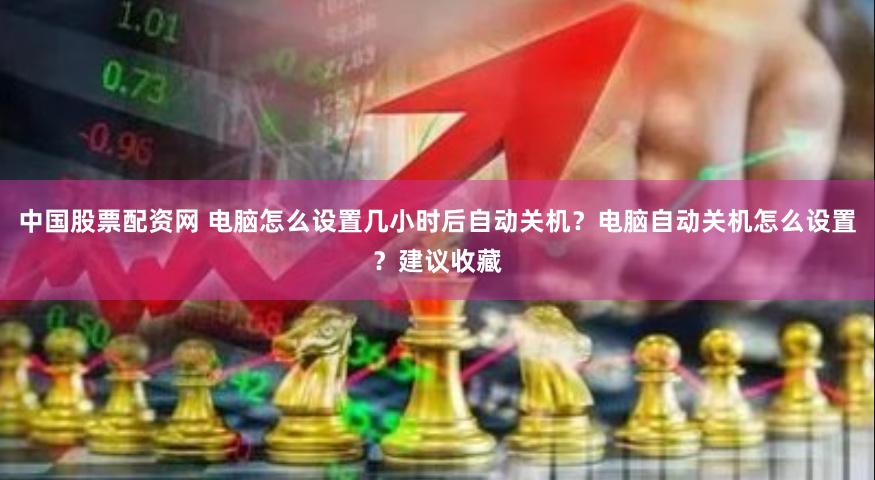 中国股票配资网 电脑怎么设置几小时后自动关机？电脑自动关机怎么设置？建议收藏