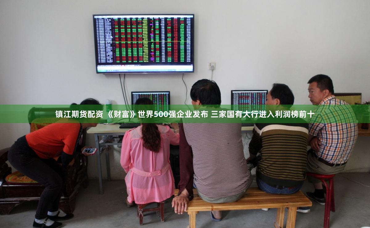 镇江期货配资 《财富》世界500强企业发布 三家国有大行进入利润榜前十