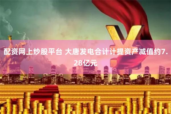 配资网上炒股平台 大唐发电合计计提资产减值约7.28亿元