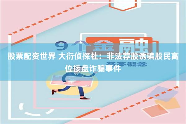 股票配资世界 大衍侦探社：非法荐股诱骗股民高位接盘诈骗事件