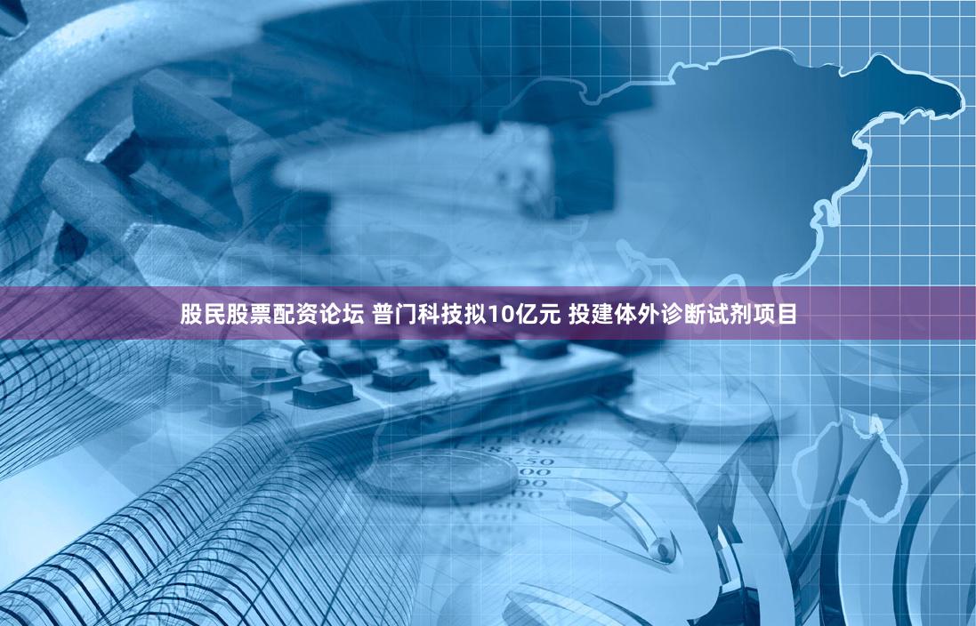股民股票配资论坛 普门科技拟10亿元 投建体外诊断试剂项目