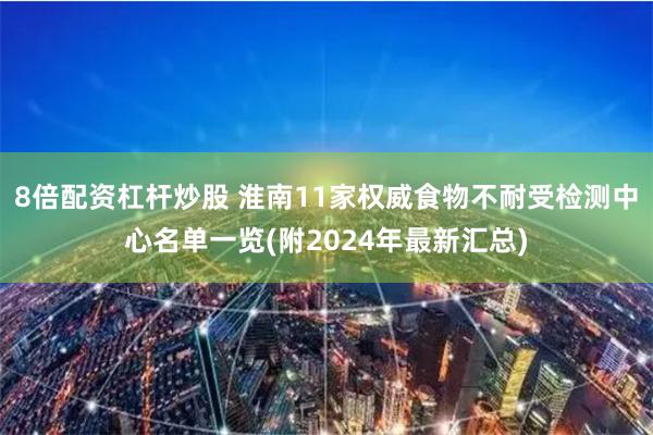8倍配资杠杆炒股 淮南11家权威食物不耐受检测中心名单一览(附2024年最新汇总)