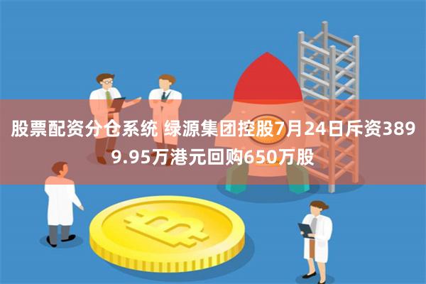 股票配资分仓系统 绿源集团控股7月24日斥资3899.95万港元回购650万股
