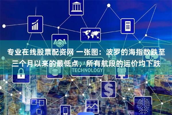 专业在线股票配资网 一张图：波罗的海指数跌至三个月以来的最低点，所有航段的运价均下跌