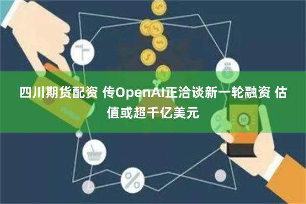 四川期货配资 传OpenAI正洽谈新一轮融资 估值或超千亿美元