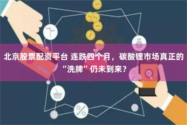 北京股票配资平台 连跌四个月，碳酸锂市场真正的“洗牌”仍未到来？