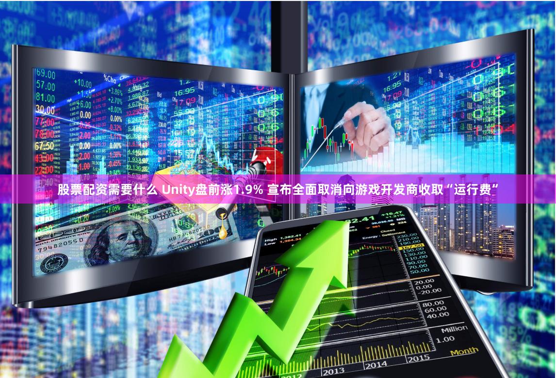 股票配资需要什么 Unity盘前涨1.9% 宣布全面取消向游戏开发商收取“运行费”