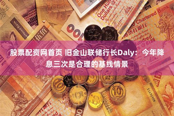股票配资网首页 旧金山联储行长Daly：今年降息三次是合理的基线情景