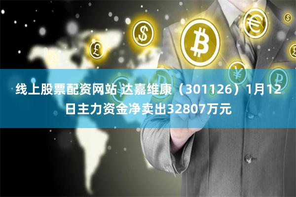 线上股票配资网站 达嘉维康（301126）1月12日主力资金净卖出32807万元