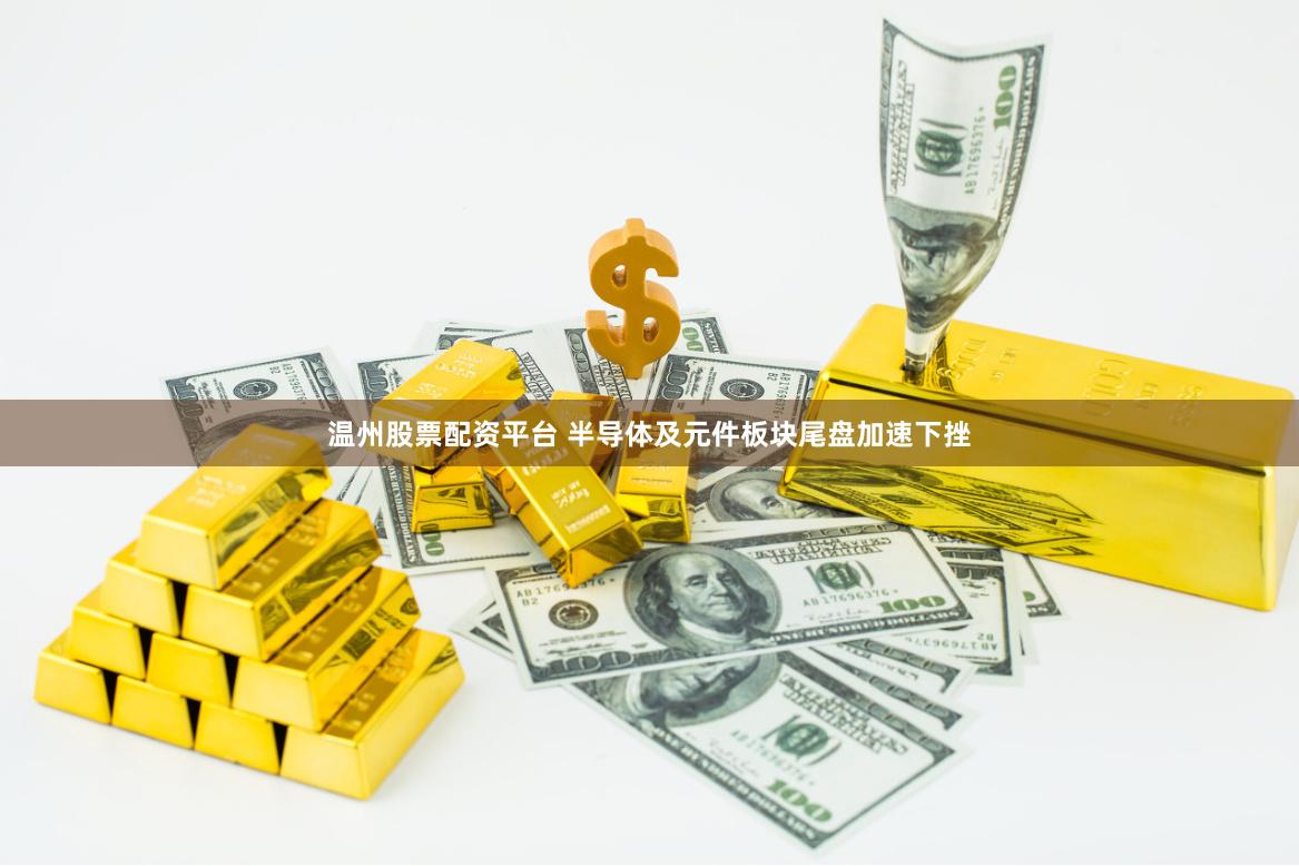 温州股票配资平台 半导体及元件板块尾盘加速下挫