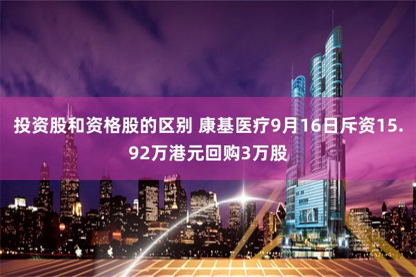 投资股和资格股的区别 康基医疗9月16日斥资15.92万港元回购3万股