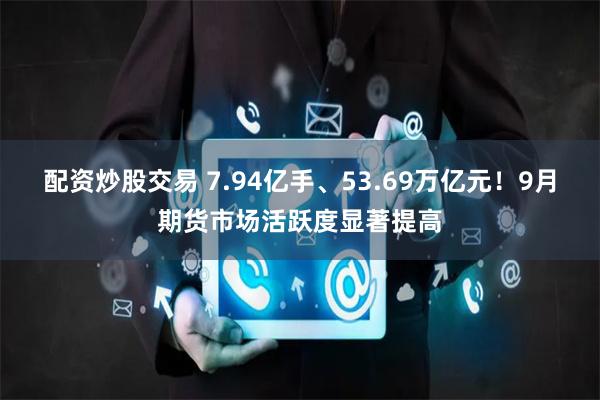 配资炒股交易 7.94亿手、53.69万亿元！9月期货市场活跃度显著提高