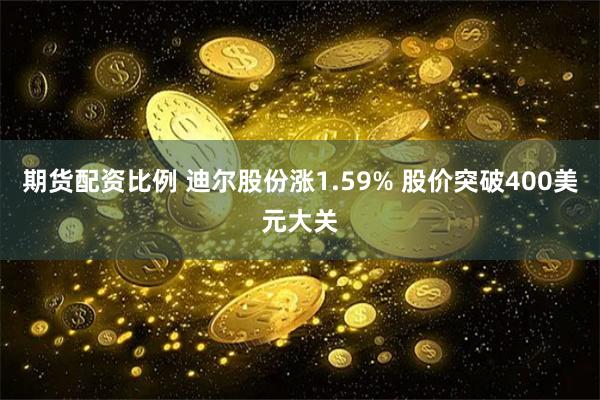 期货配资比例 迪尔股份涨1.59% 股价突破400美元大关