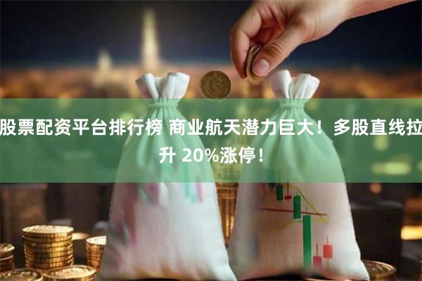 股票配资平台排行榜 商业航天潜力巨大！多股直线拉升 20%涨停！