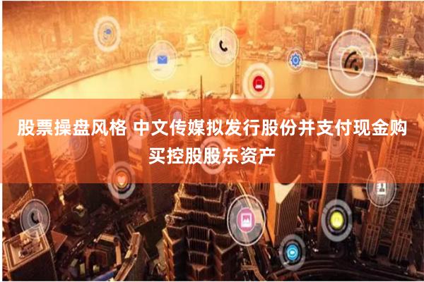 股票操盘风格 中文传媒拟发行股份并支付现金购买控股股东资产