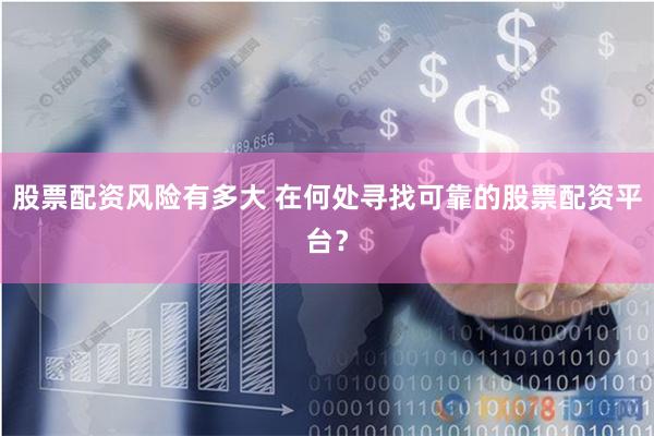 股票配资风险有多大 在何处寻找可靠的股票配资平台？