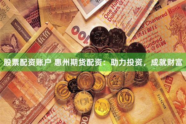 股票配资账户 惠州期货配资：助力投资，成就财富
