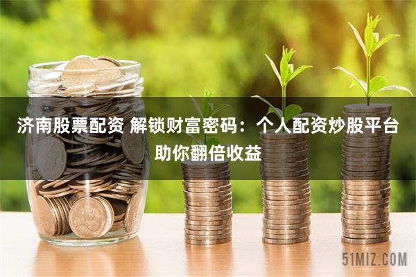 济南股票配资 解锁财富密码：个人配资炒股平台助你翻倍收益