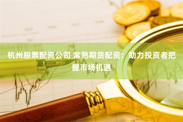 杭州股票配资公司 常熟期货配资：助力投资者把握市场机遇