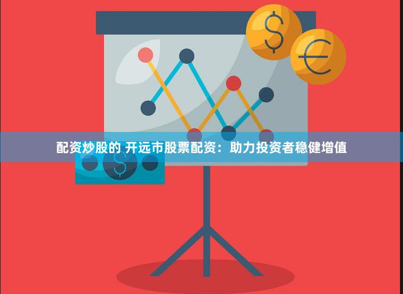 配资炒股的 开远市股票配资：助力投资者稳健增值
