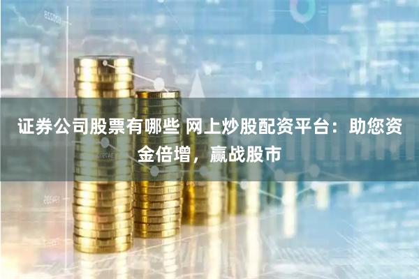 证券公司股票有哪些 网上炒股配资平台：助您资金倍增，赢战股市