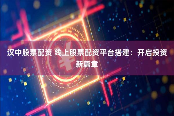 汉中股票配资 线上股票配资平台搭建：开启投资新篇章