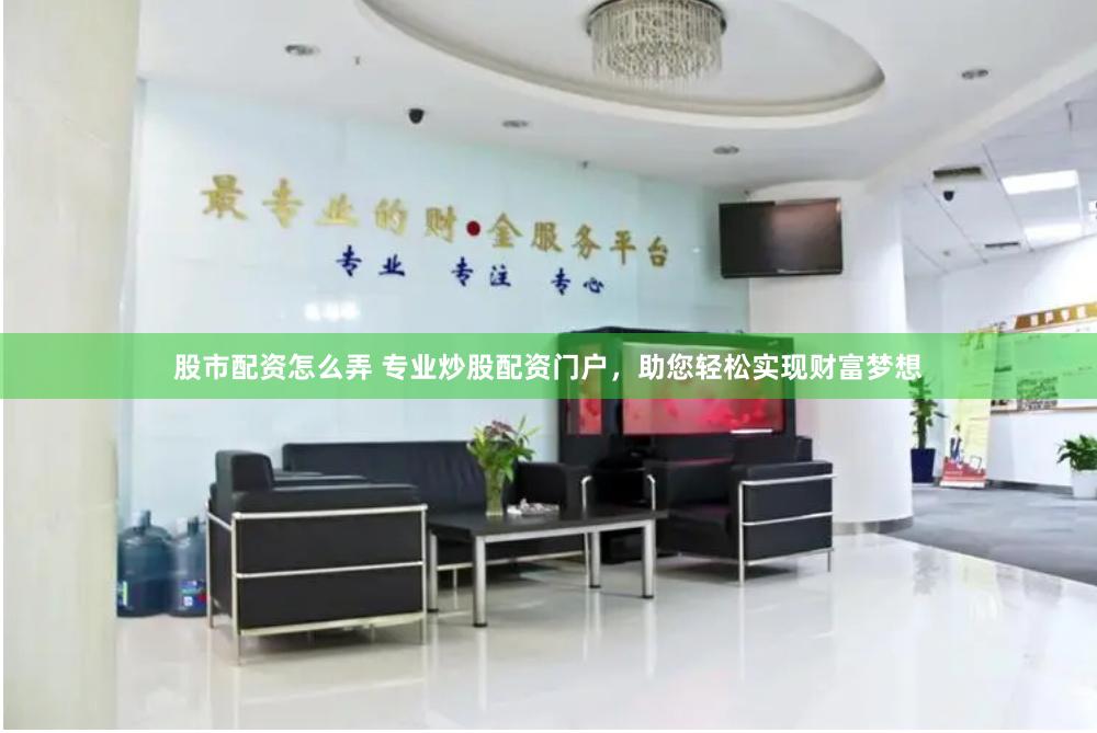 股市配资怎么弄 专业炒股配资门户，助您轻松实现财富梦想