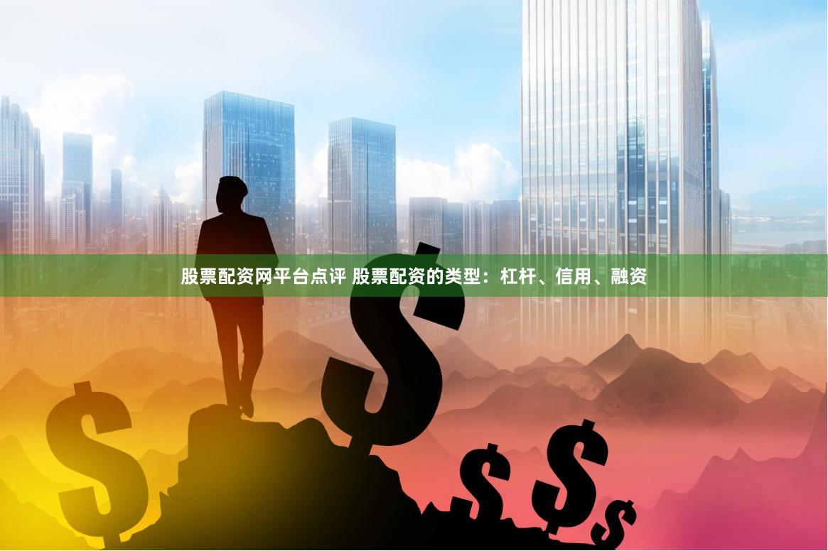 股票配资网平台点评 股票配资的类型：杠杆、信用、融资