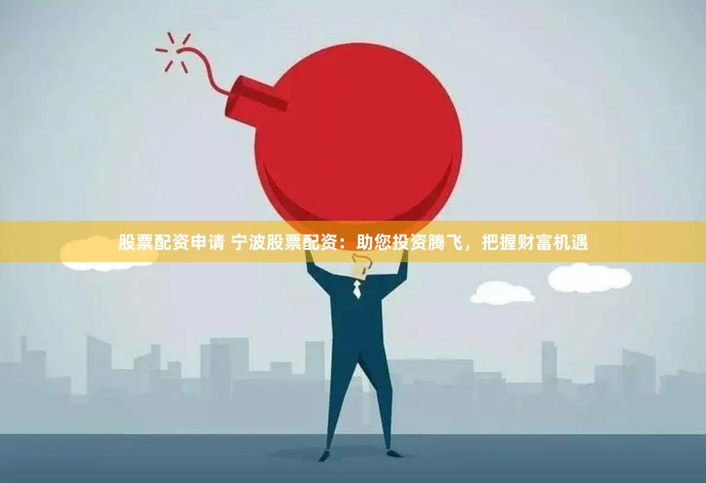 股票配资申请 宁波股票配资：助您投资腾飞，把握财富机遇