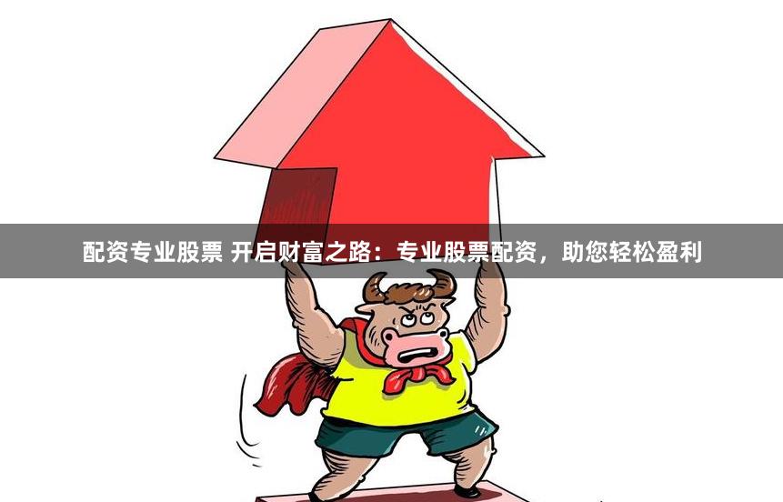 配资专业股票 开启财富之路：专业股票配资，助您轻松盈利