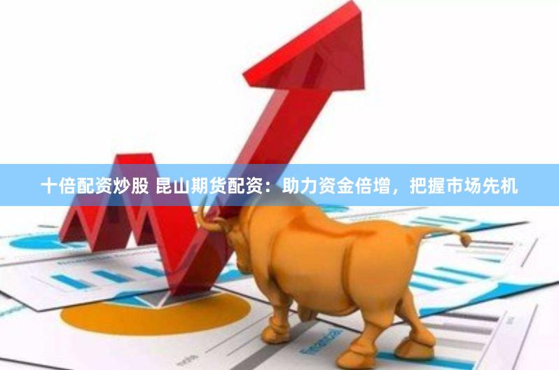 十倍配资炒股 昆山期货配资：助力资金倍增，把握市场先机