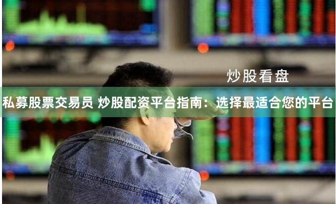私募股票交易员 炒股配资平台指南：选择最适合您的平台